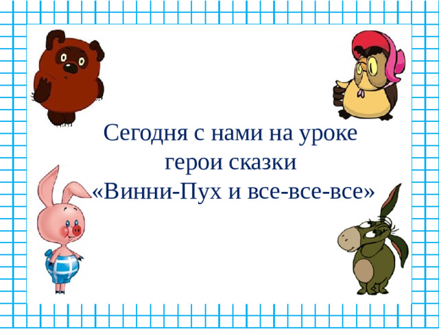 Сегодня с нами на уроке герои сказки  «Винни-Пух и все-все-все»