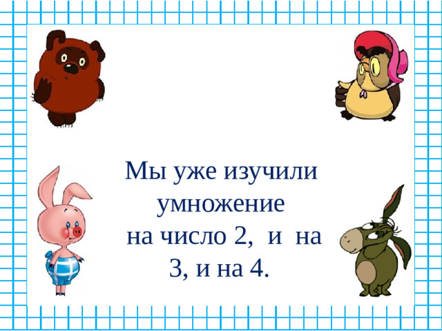 Мы уже изучили умножение  на число 2, и на 3, и на 4.