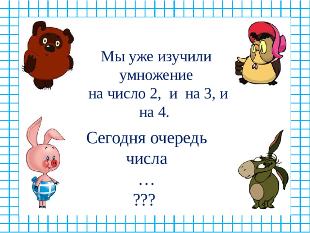Мы уже изучили умножение  на число 2, и на 3, и на 4. Сегодня очередь числа  …  ???