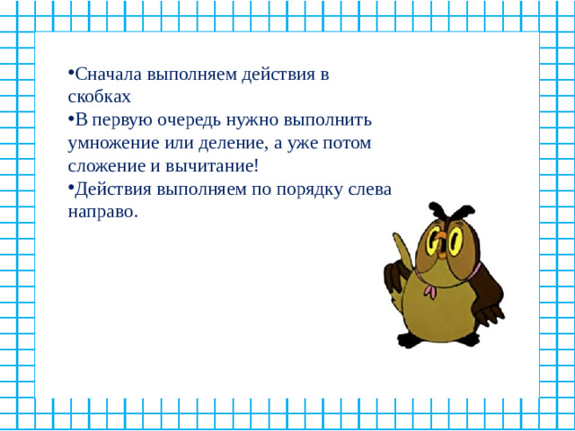 Сначала выполняем действия в скобках В первую очередь нужно выполнить умножение или деление, а уже потом сложение и вычитание! Действия выполняем по порядку слева направо.