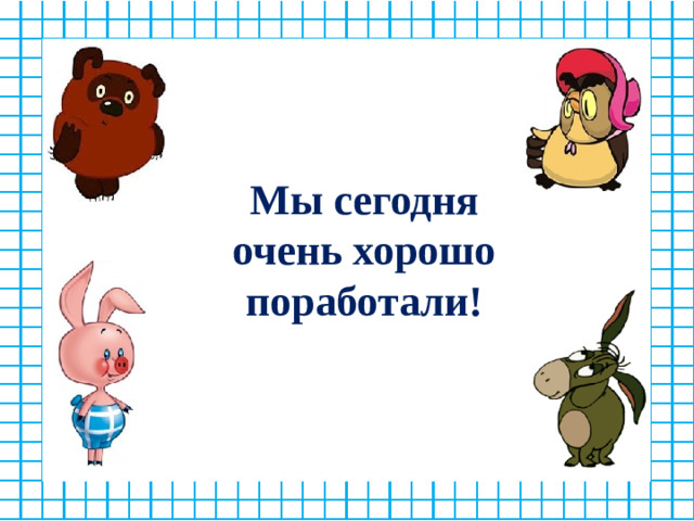 Мы сегодня очень хорошо поработали!
