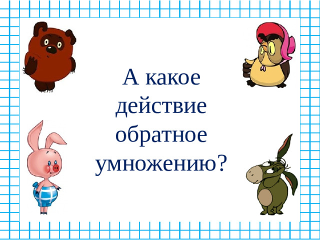 А какое действие обратное умножению?