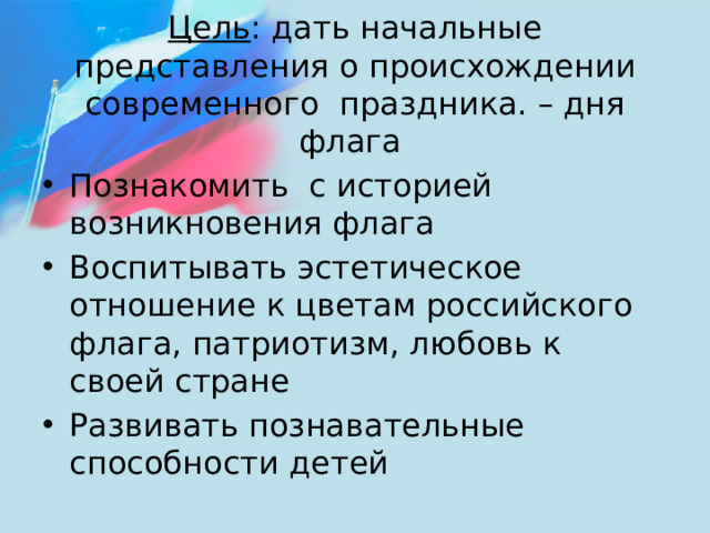 Цель : дать начальные представления о происхождении современного  праздника. – дня флага