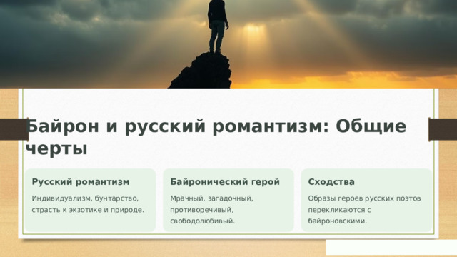 Байрон и русский романтизм: Общие черты Русский романтизм Байронический герой Сходства Индивидуализм, бунтарство, страсть к экзотике и природе. Мрачный, загадочный, противоречивый, свободолюбивый. Образы героев русских поэтов перекликаются с байроновскими.