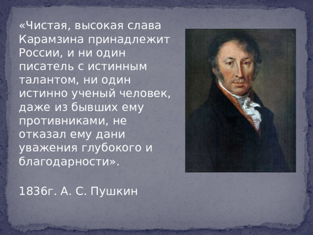 «Чистая, высокая слава Карамзина принадлежит России, и ни один писатель с истинным талантом, ни один истинно ученый человек, даже из бывших ему противниками, не отказал ему дани уважения глубокого и благодарности».  1836г. А. С. Пушкин