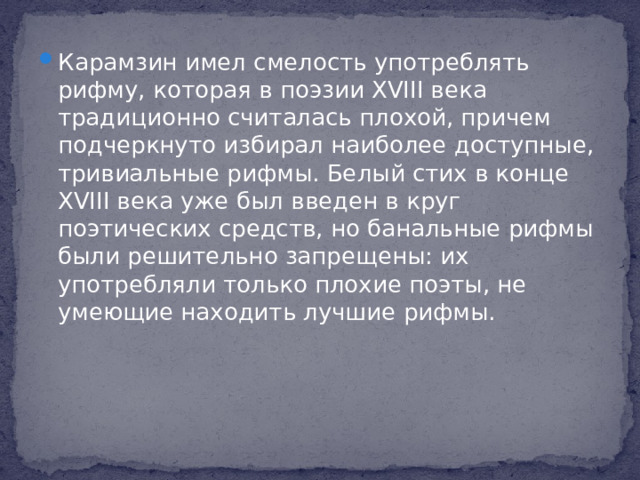 Карамзин имел смелость употреблять рифму, которая в поэзии XVIII века традиционно считалась плохой, причем подчеркнуто избирал наиболее доступные, тривиальные рифмы. Белый стих в конце XVIII века уже был введен в круг поэтических средств, но банальные рифмы были решительно запрещены: их употребляли только плохие поэты, не умеющие находить лучшие рифмы.
