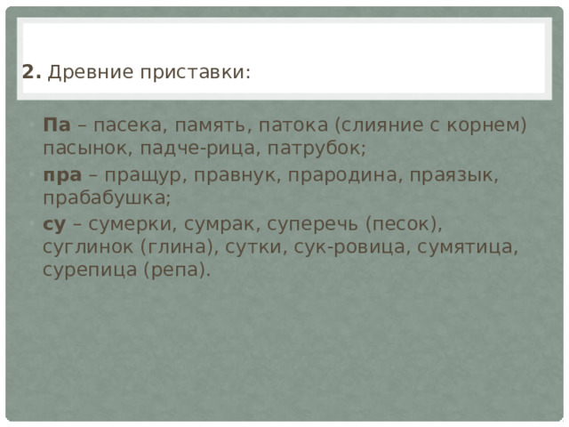 2. Древние приставки:  Па – пасека, память, патока (слияние с корнем) пасынок, падче-рица, патрубок; пра – пращур, правнук, прародина, праязык, прабабушка; су – сумерки, сумрак, суперечь (песок), суглинок (глина), сутки, сук-ровица, сумятица, сурепица (репа).  