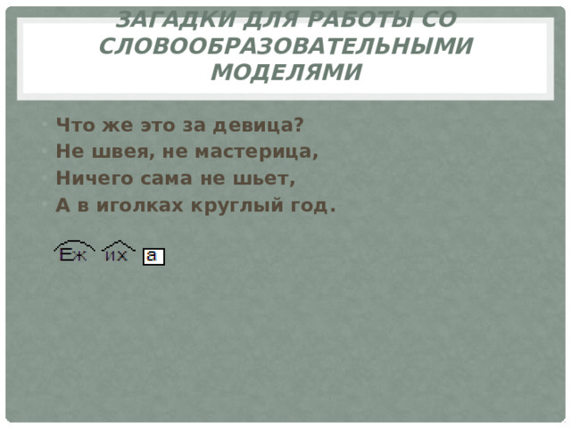 Загадки для работы со словообразовательными моделями   Что же это за девица? Не швея,  не мастерица, Ничего сама не шьет, А в иголках круглый год.  