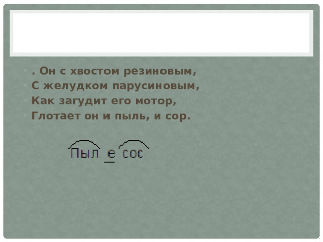 . Он с хвостом резиновым, С желудком парусиновым, Как загудит его мотор, Глотает он и пыль, и сор.