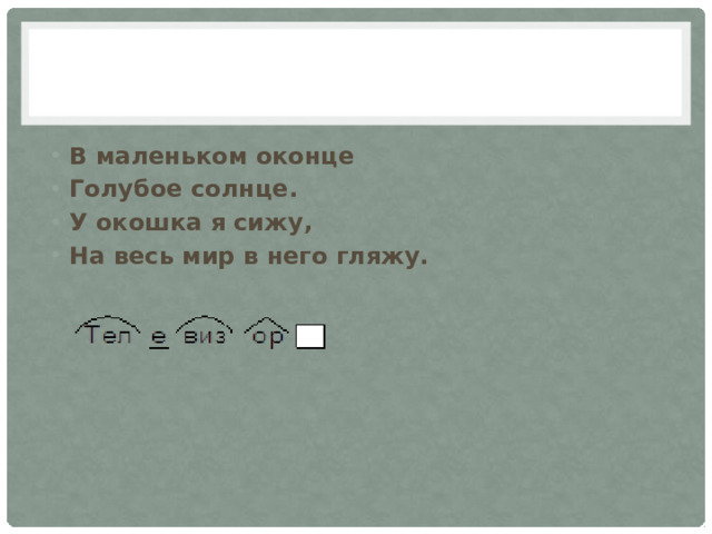 В маленьком оконце Голубое солнце. У окошка я сижу, На весь мир в него гляжу.