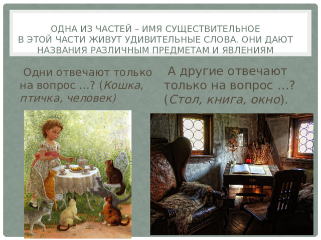 Одна из частей – Имя Существительное  В этой части живут удивительные слова. Они дают названия различным предметам и явлениям    А другие отвечают только на вопрос …? ( Стол, книга, окно ).  Одни отвечают только на вопрос …? ( Кошка, птичка, человек)