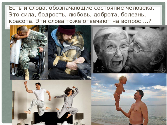 Есть и слова, обозначающие состояние человека. Это сила, бодрость, любовь, доброта, болезнь, красота. Эти слова тоже отвечают на вопрос …?