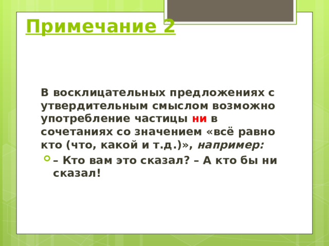   Примечание 2 В восклицательных предложениях с утвердительным смыслом возможно употребление частицы ни в сочетаниях со значением «всё равно кто (что, какой и т.д.)», например: