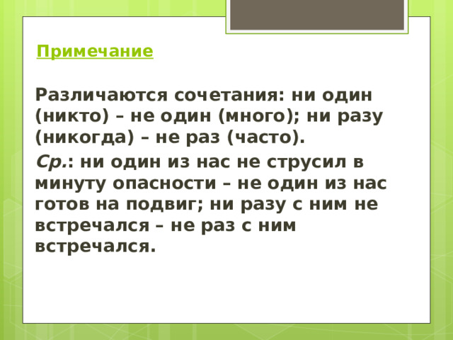   Примечание Различаются сочетания: ни один (никто) – не один (много); ни разу (никогда) – не раз (часто). Ср. : ни один из нас не струсил в минуту опасности – не один из нас готов на подвиг; ни разу с ним не встречался – не раз с ним встречался.