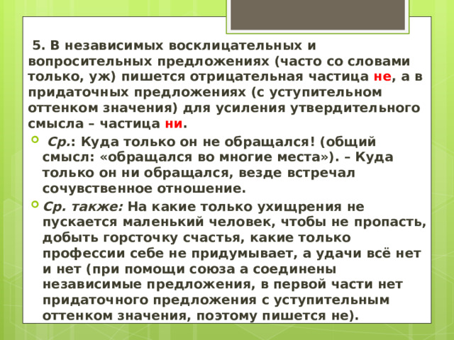   5.  В независимых восклицательных и вопросительных предложениях (часто со словами только, уж) пишется отрицательная частица не , а в придаточных предложениях (с уступительном оттенком значения) для усиления утвердительного смысла – частица ни .