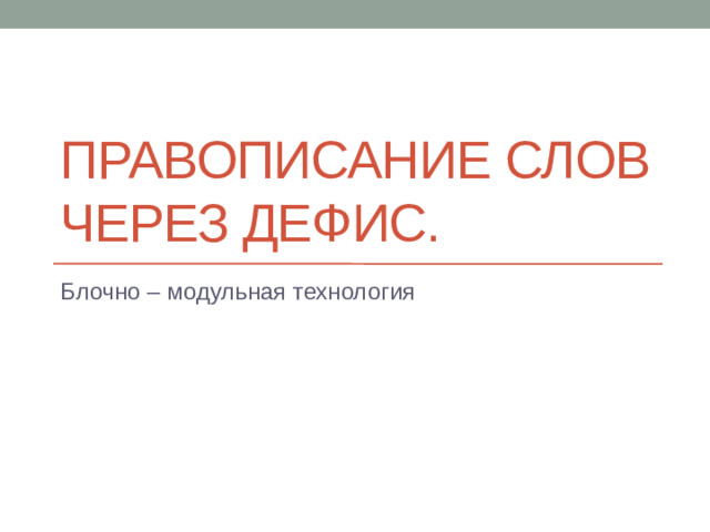 Правописание слов через дефис. Блочно – модульная технология
