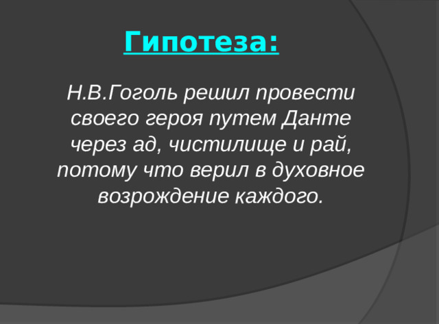Гипотеза:  Н.В.Гоголь решил провести своего героя путем Данте через ад, чистилище и рай, потому что верил в духовное возрождение каждого.