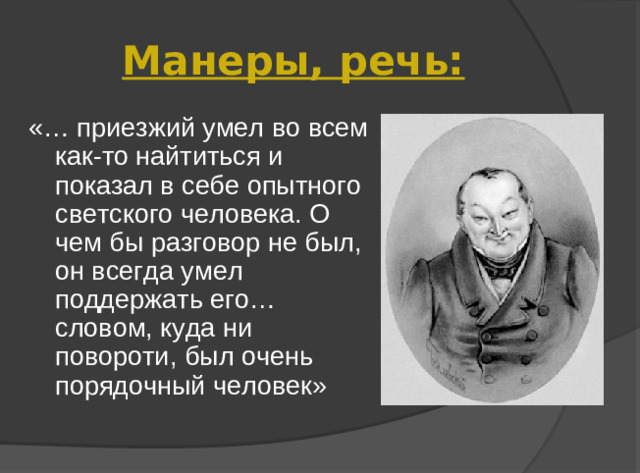 Манеры, речь: «… приезжий умел во всем как-то найтиться и показал в себе опытного светского человека. О чем бы разговор не был, он всегда умел поддержать его… словом, куда ни повороти, был очень порядочный человек»