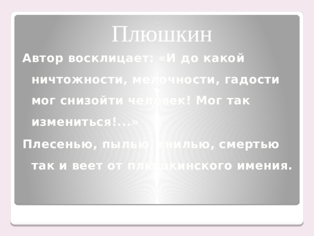 Плюшкин Автор восклицает: «И до какой ничтожности, мелочности, гадости мог снизойти человек! Мог так измениться!...» Плесенью, пылью, гнилью, смертью так и веет от плюшкинского имения.