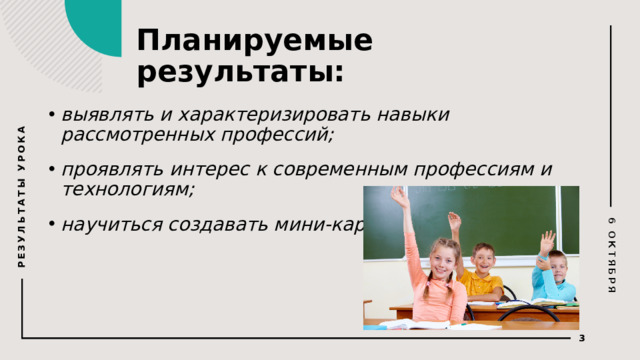 6 ОКТЯБРЯ РЕЗУЛЬТАТЫ УРОКА Планируемые результаты: выявлять и характеризировать навыки рассмотренных профессий; проявлять интерес к современным профессиям и технологиям; научиться создавать мини-карту;