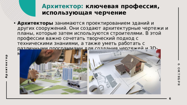 Архитектор: ключевая профессия, использующая черчение 6 ОКТЯБРЯ Архитектор Архитекторы занимаются проектированием зданий и других сооружений. Они создают архитектурные чертежи и планы, которые затем используются строителями. В этой профессии важно сочетать творческий подход с техническими знаниями, а также уметь работать с различными программами для создания чертежей и 3D-моделей. © Copyright PresentationGO.com – The free PowerPoint and Google Slides template library