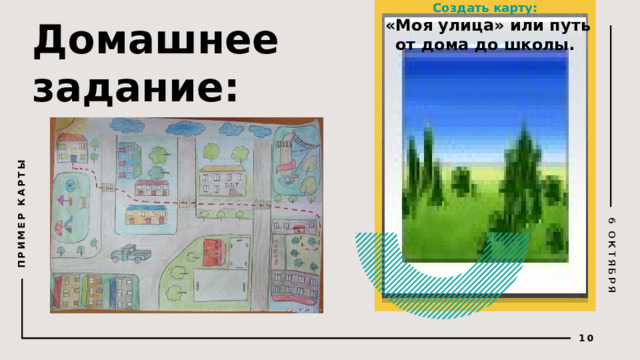 Создать карту:  «Моя улица» или путь от дома до школы. 6 ОКТЯБРЯ ПРИМЕР КАРТЫ Домашнее задание:   © Copyright PresentationGO.com – The free PowerPoint and Google Slides template library