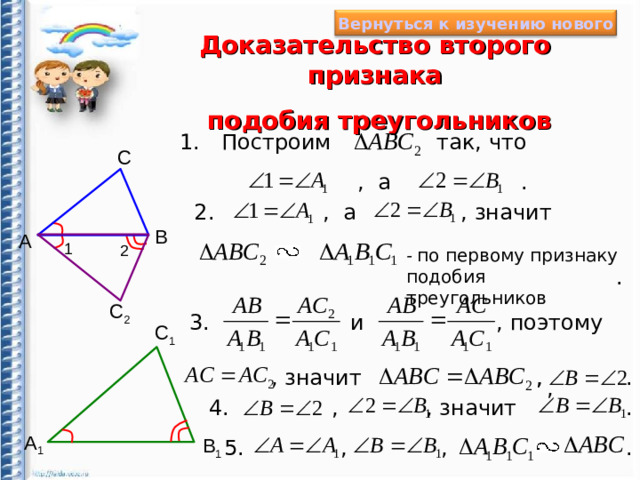 Вернуться к изучению нового Доказательство второго признака  подобия треугольников так, что Построим 1. С . , а , значит , а 2. B А 1 2 - по первому признаку подобия треугольников . С 2 , поэтому 3. и С 1 , , значит , . , 4. , , значит . А 1 B 1 , 5. . , 11