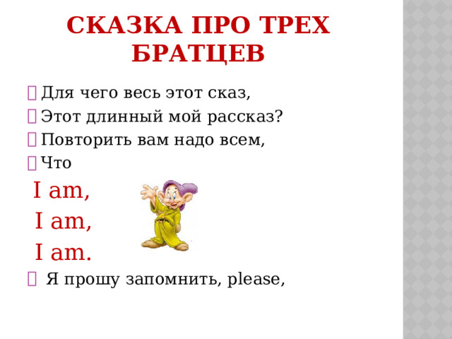 СКАЗКА ПРО ТРЕХ БРАТЦЕВ Для чего весь этот сказ, Этот длинный мой рассказ? Повторить вам надо всем, Что  I am,  I am,  I am.      