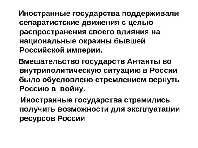 Иностранные государства поддерживали сепаратистские движения с целью распространения своего влияния на национальные окраины бывшей Российской империи.  Вмешательство государств Антанты во внутриполитическую ситуацию в России было обусловлено стремлением вернуть Россию в войну.  Иностранные государства стремились получить возможности для эксплуатации ресурсов России