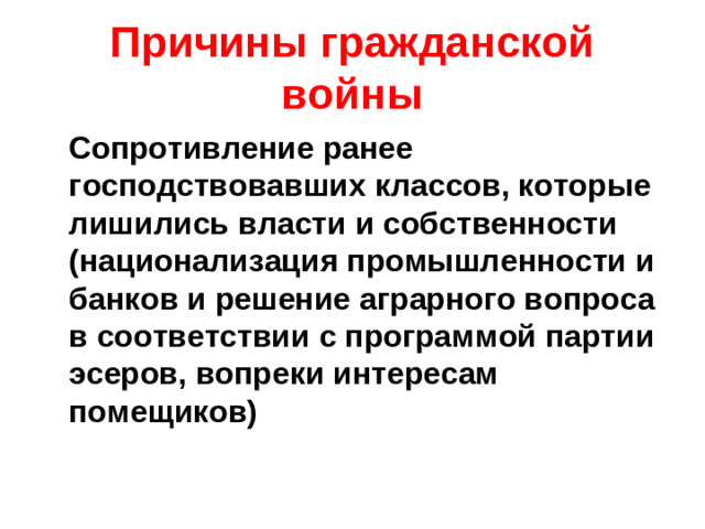 Причины гражданской войны  Сопротивление ранее господствовавших классов, которые лишились власти и собственности (национализация промышленности и банков и решение аграрного вопроса в соответствии с программой партии эсеров, вопреки интересам помещиков)