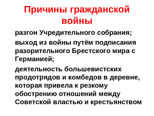 Причины гражданской войны  разгон Учредительного собрания;  выход из войны путём подписания разорительного Брестского мира с Германией;  деятельность большевистских продотрядов и комбедов в деревне, которая привела к резкому обострению отношений между Советской властью и крестьянством