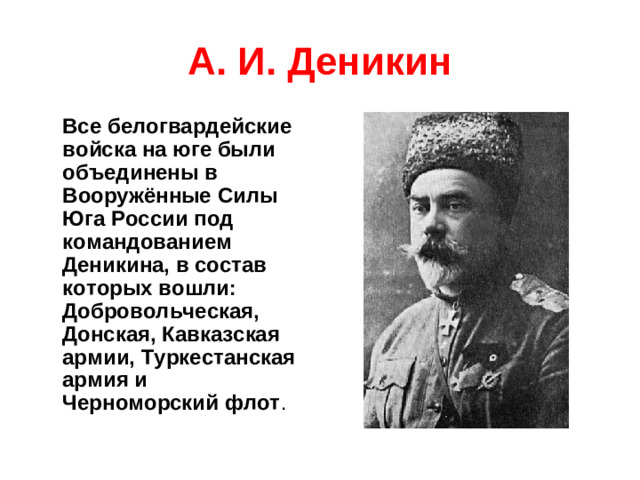 А. И. Деникин  Все белогвардейские войска на юге были объединены в Вооружённые Силы Юга России под командованием Деникина, в состав которых вошли: Добровольческая, Донская, Кавказская армии, Туркестанская армия и Черноморский флот .