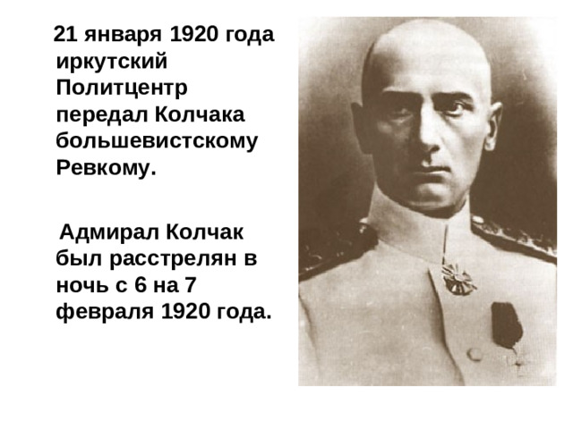21 января 1920 года иркутский Политцентр передал Колчака большевистскому Ревкому.   Адмирал Колчак был расстрелян в ночь с 6 на 7 февраля 1920 года.