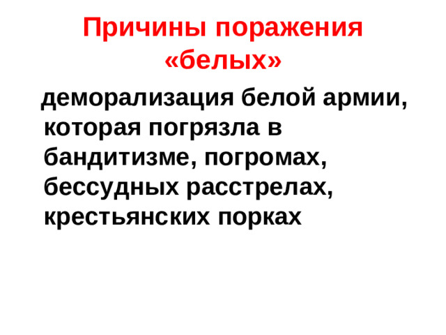 Причины поражения «белых»  деморализация белой армии, которая погрязла в бандитизме, погромах, бессудных расстрелах, крестьянских порках