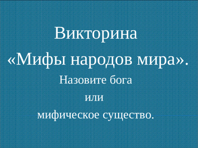 Викторина  «Мифы народов мира». Назовите бога или мифическое существо.