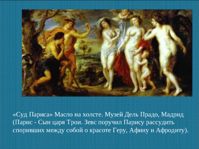 «Суд Париса» Масло на холсте. Музей Дель Прадо, Мадрид (Парис - Сын царя Трои. Зевс поручил Парису рассудить споривших между собой о красоте Геру, Афину и Афродиту).