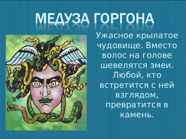 Ужасное крылатое чудовище. Вместо волос на голове шевелятся змеи. Любой, кто встретится с ней взглядом, превратится в камень.