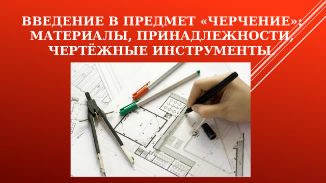Введение в предмет «черчение»: материалы, принадлежности, чертёжные инструменты.
