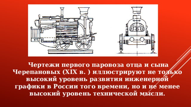 Чертежи первого паровоза отца и сына Черепановых (X ІX в. ) иллюстрируют не только высокий уровень развития инженерной графики в России того времени, но и не менее высокий уровень технической мысли.