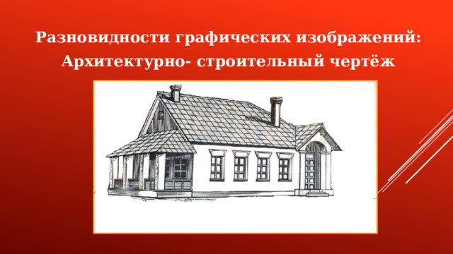 Разновидности графических изображений: Архитектурно- строительный чертёж