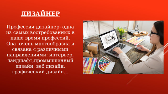 ДИЗАЙНЕР  Профессия дизайнер- одна из самых востребованных в наше время профессий. Она очень многообразна и связана с различными направлениями: интерьер, ландшафт,промышленный дизайн, веб дизайн, графический дизайн…