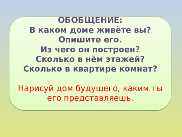 ОБОБЩЕНИЕ: В каком доме живёте вы? Опишите его. Из чего он построен? Сколько в нём этажей? Сколько в квартире комнат? Нарисуй дом будущего, каким ты его представляешь.