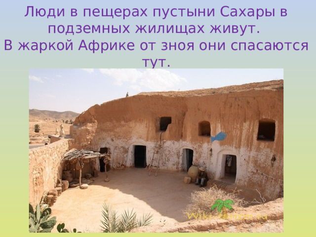 Люди в пещерах пустыни Сахары в подземных жилищах живут. В жаркой Африке от зноя они спасаются тут.