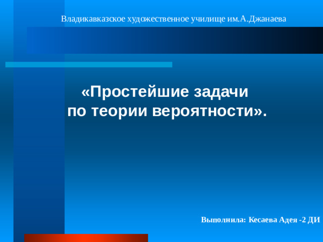 Владикавказское художественное училище им.А.Джанаева   «Простейшие задачи  по теории вероятности». Выполнила: Кесаева Адея -2 ДИ