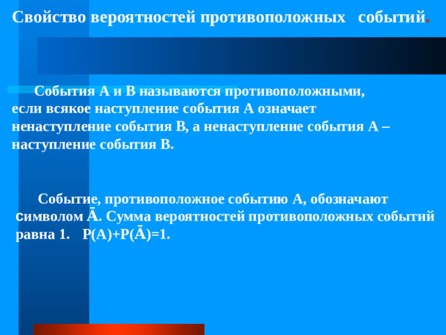 Свойство вероятностей противоположных событий .  События А и В называются противоположными, если всякое наступление события А означает ненаступление события В, а ненаступление события А – наступление события В.   Событие, противоположное событию А, обозначают с имволом Ᾱ. Сумма вероятностей противоположных событий равна 1.  P(A)+P(Ᾱ)=1.