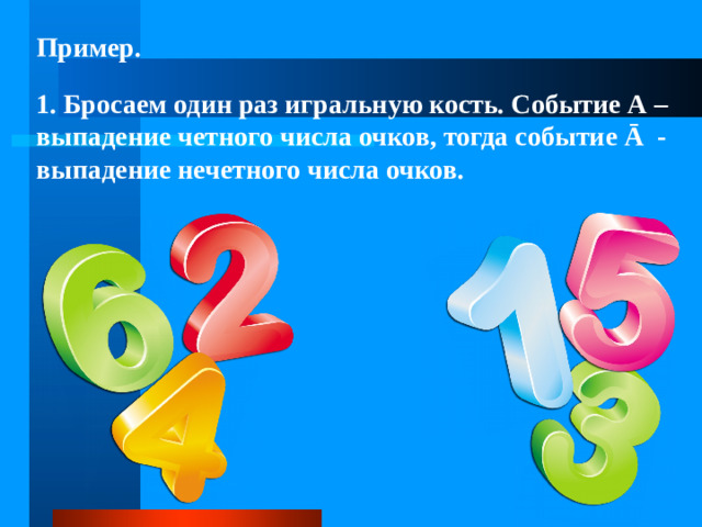 Пример. 1. Бросаем один раз игральную кость. Событие А – выпадение четного числа очков, тогда событие Ā - выпадение нечетного числа очков.