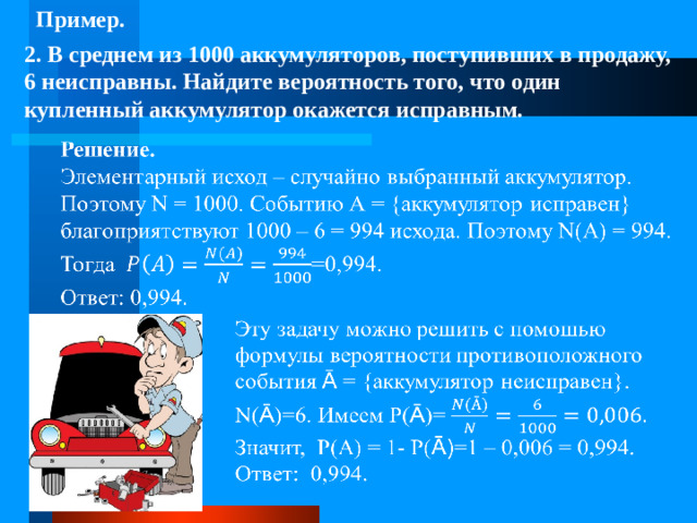 Пример. 2. В среднем из 1000 аккумуляторов, поступивших в продажу, 6 неисправны. Найдите вероятность того, что один купленный аккумулятор окажется исправным.     