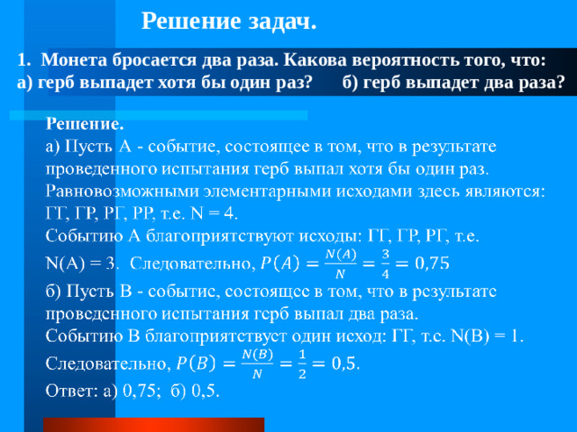 Решение задач. 1.  Монета бросается два раза. Какова вероятность того, что:  а) герб выпадет хотя бы один раз?      б) герб выпадет два раза?  