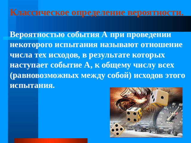 Классическое определение вероятности. Вероятностью события А при проведении некоторого испытания называют отношение числа тех исходов, в результате которых наступает событие А, к общему числу всех (равновозможных между собой) исходов этого испытания.