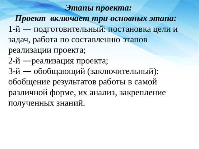 Этапы проекта:  Проект включает три основных этапа: 1-й — подготовительный: постановка цели и задач, работа по составлению этапов реализации проекта; 2-й — реализация проекта; 3-й — обобщающий (заключительный): обобщение результатов работы в самой различной форме, их анализ, закрепление полученных знаний.